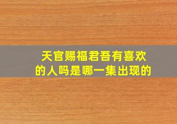 天官赐福君吾有喜欢的人吗是哪一集出现的