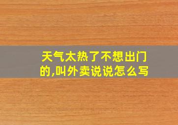 天气太热了不想出门的,叫外卖说说怎么写