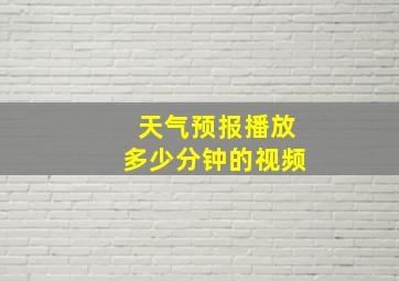 天气预报播放多少分钟的视频