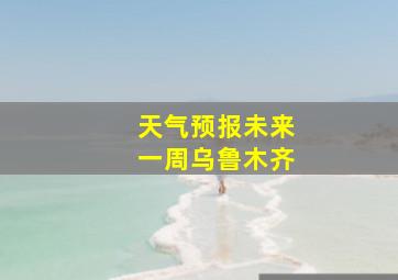 天气预报未来一周乌鲁木齐