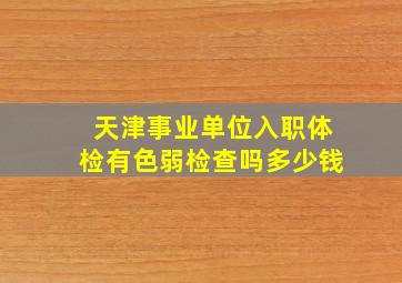 天津事业单位入职体检有色弱检查吗多少钱