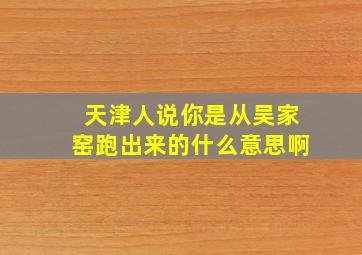 天津人说你是从吴家窑跑出来的什么意思啊