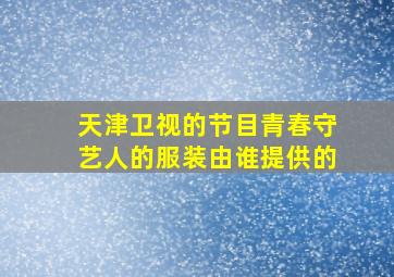 天津卫视的节目青春守艺人的服装由谁提供的