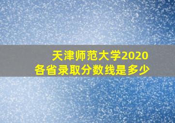 天津师范大学2020各省录取分数线是多少