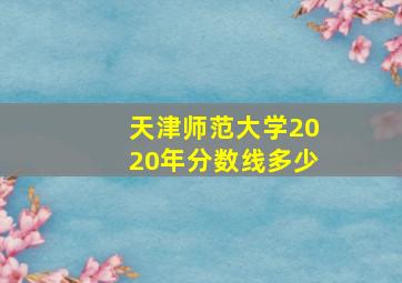 天津师范大学2020年分数线多少