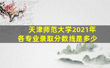 天津师范大学2021年各专业录取分数线是多少