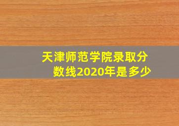 天津师范学院录取分数线2020年是多少