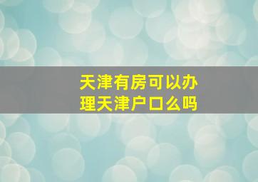 天津有房可以办理天津户口么吗