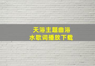 天浴主题曲浴水歌词播放下载