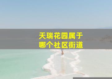 天瑞花园属于哪个社区街道