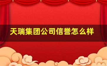 天瑞集团公司信誉怎么样