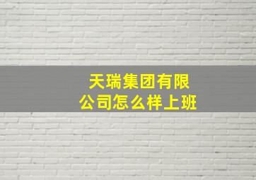 天瑞集团有限公司怎么样上班