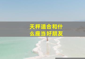 天秤适合和什么座当好朋友