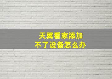 天翼看家添加不了设备怎么办