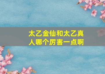 太乙金仙和太乙真人哪个厉害一点啊