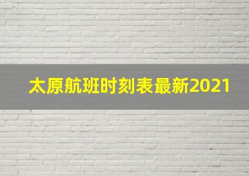 太原航班时刻表最新2021