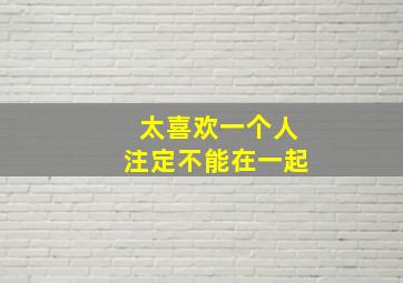 太喜欢一个人注定不能在一起