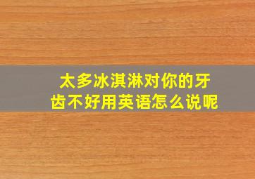 太多冰淇淋对你的牙齿不好用英语怎么说呢