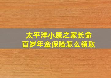 太平洋小康之家长命百岁年金保险怎么领取