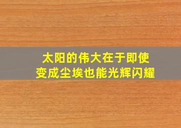 太阳的伟大在于即使变成尘埃也能光辉闪耀