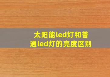 太阳能led灯和普通led灯的亮度区别