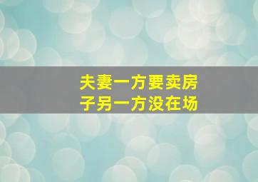 夫妻一方要卖房子另一方没在场