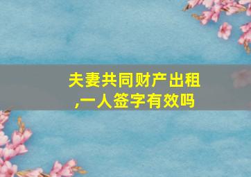 夫妻共同财产出租,一人签字有效吗