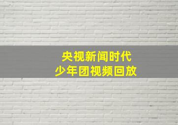 央视新闻时代少年团视频回放