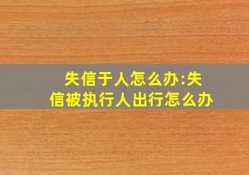 失信于人怎么办:失信被执行人出行怎么办