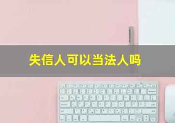 失信人可以当法人吗