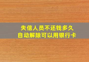 失信人员不还钱多久自动解除可以用银行卡