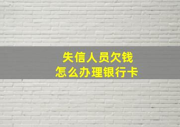 失信人员欠钱怎么办理银行卡