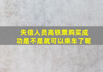 失信人员高铁票购买成功是不是就可以乘车了呢