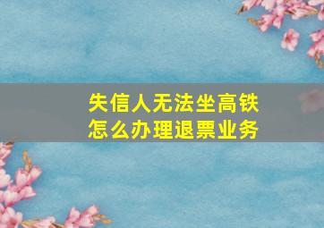 失信人无法坐高铁怎么办理退票业务