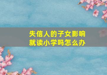 失信人的子女影响就读小学吗怎么办