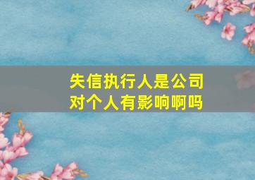 失信执行人是公司对个人有影响啊吗