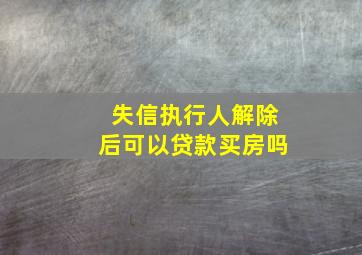 失信执行人解除后可以贷款买房吗