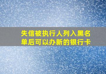 失信被执行人列入黑名单后可以办新的银行卡