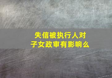 失信被执行人对子女政审有影响么