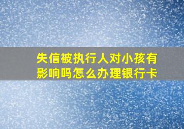 失信被执行人对小孩有影响吗怎么办理银行卡