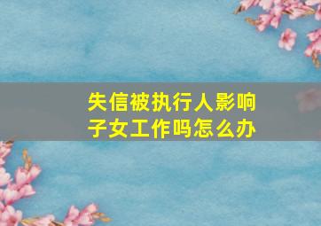 失信被执行人影响子女工作吗怎么办