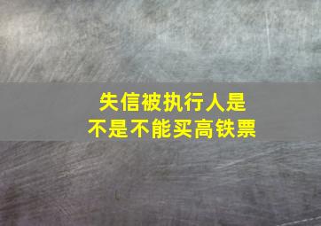 失信被执行人是不是不能买高铁票