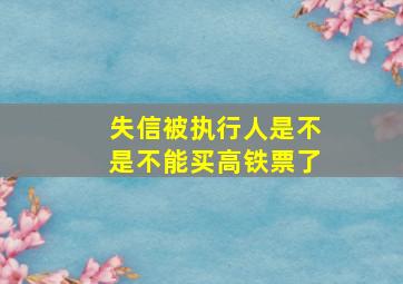 失信被执行人是不是不能买高铁票了