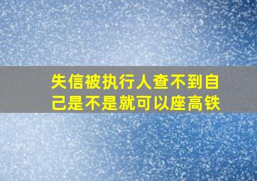 失信被执行人查不到自己是不是就可以座高铁