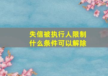 失信被执行人限制什么条件可以解除