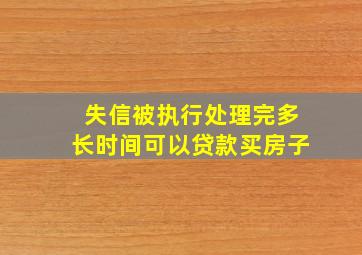 失信被执行处理完多长时间可以贷款买房子