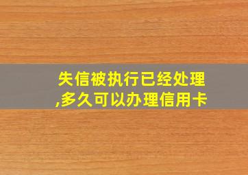 失信被执行已经处理,多久可以办理信用卡