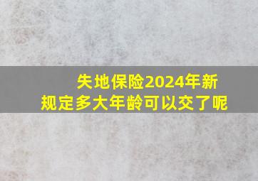 失地保险2024年新规定多大年龄可以交了呢