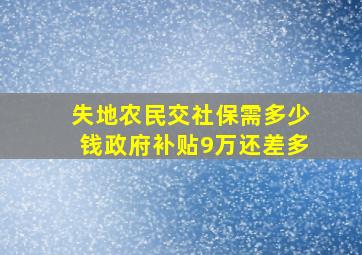 失地农民交社保需多少钱政府补贴9万还差多