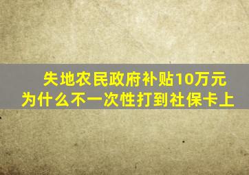 失地农民政府补贴10万元为什么不一次性打到社保卡上